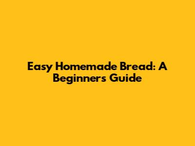 Easy Homemade Bread: A Beginner's Guide