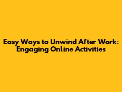 Easy Ways to Unwind After Work: Engaging Online Activities