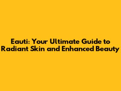 Eauti: Your Ultimate Guide to Radiant Skin and Enhanced Beauty