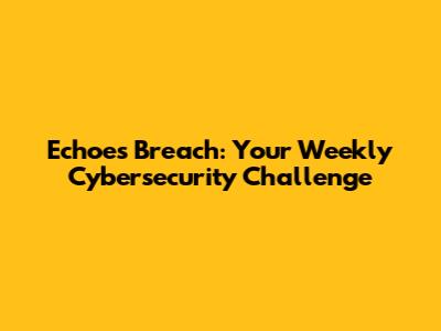 Echoes Breach: Your Weekly Cybersecurity Challenge