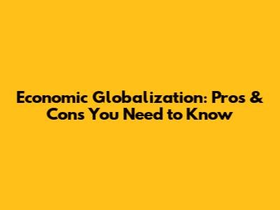 Economic Globalization: Pros & Cons You Need to Know