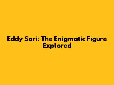 Eddy Sari: The Enigmatic Figure Explored
