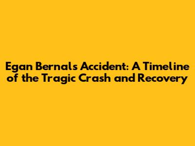 Egan Bernal's Accident: A Timeline of the Tragic Crash and Recovery