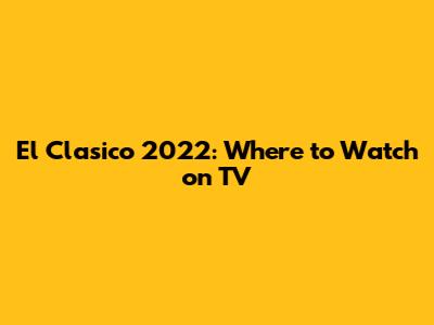 El Clasico 2022: Where to Watch on TV