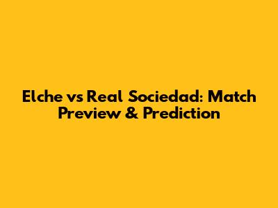 Elche vs Real Sociedad: Match Preview & Prediction