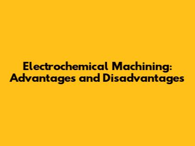 Electrochemical Machining: Advantages and Disadvantages