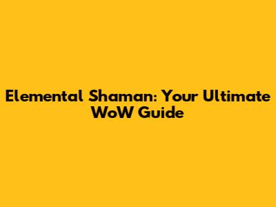 Elemental Shaman: Your Ultimate WoW Guide