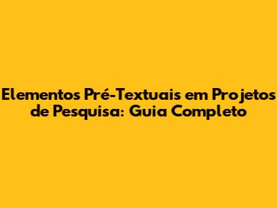 Elementos Pré-Textuais em Projetos de Pesquisa: Guia Completo