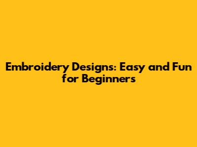 Embroidery Designs: Easy and Fun for Beginners