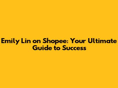 Emily Lin on Shopee: Your Ultimate Guide to Success