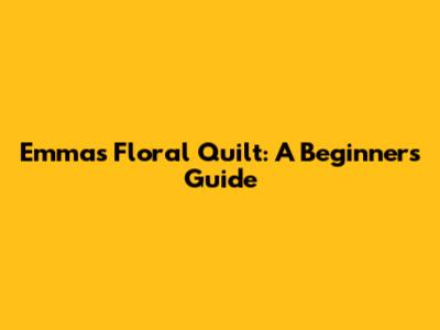 Emma's Floral Quilt: A Beginner's Guide