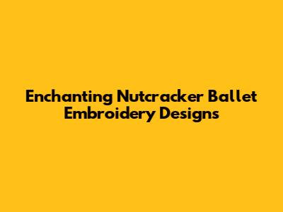 Enchanting Nutcracker Ballet Embroidery Designs