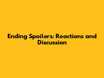 Ending Spoilers: Reactions and Discussion