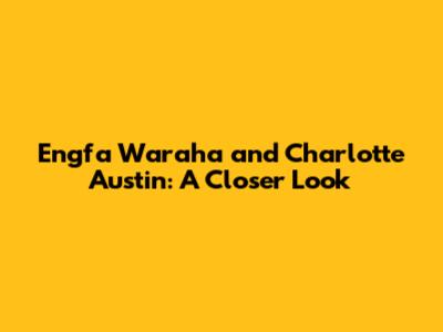 Engfa Waraha and Charlotte Austin: A Closer Look