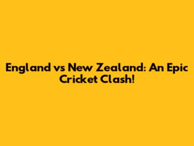 England vs New Zealand: An Epic Cricket Clash!