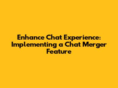 Enhance Chat Experience: Implementing a Chat Merger Feature