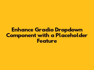 Enhance Gradio Dropdown Component with a Placeholder Feature