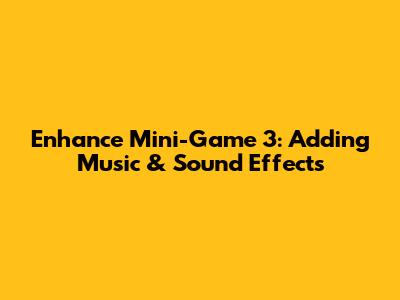 Enhance Mini-Game 3: Adding Music & Sound Effects