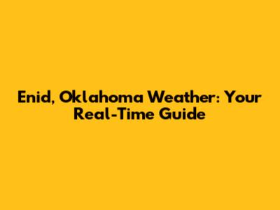 Enid, Oklahoma Weather: Your Real-Time Guide