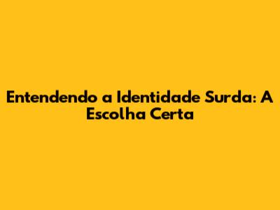 Entendendo a Identidade Surda: A Escolha Certa