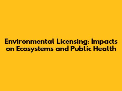 Environmental Licensing: Impacts on Ecosystems and Public Health