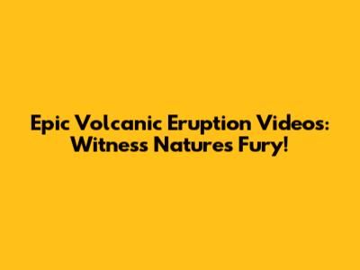 Epic Volcanic Eruption Videos: Witness Nature's Fury!