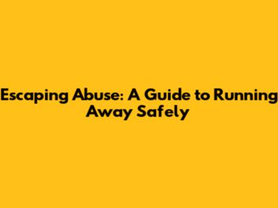 Escaping Abuse: A Guide to Running Away Safely