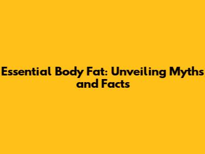 Essential Body Fat: Unveiling Myths and Facts