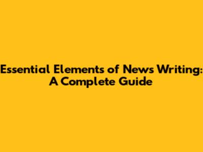 Essential Elements of News Writing: A Complete Guide