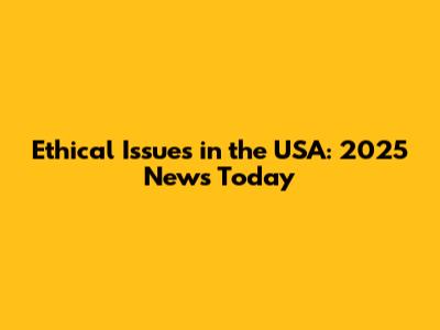 Ethical Issues in the USA: 2025 News Today