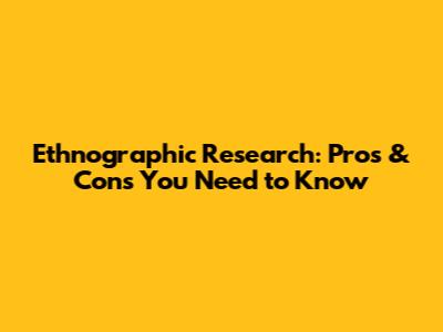 Ethnographic Research: Pros & Cons You Need to Know