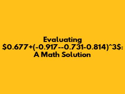 Evaluating $0.677+(-0.917--0.731-0.814)^3$: A Math Solution