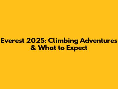Everest 2025: Climbing Adventures & What to Expect