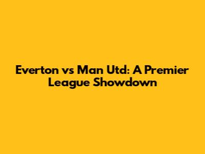 Everton vs Man Utd: A Premier League Showdown
