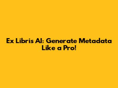 Ex Libris AI: Generate Metadata Like a Pro!