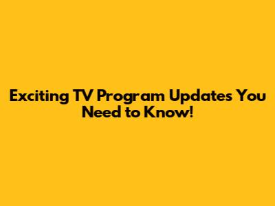 Exciting TV Program Updates You Need to Know!
