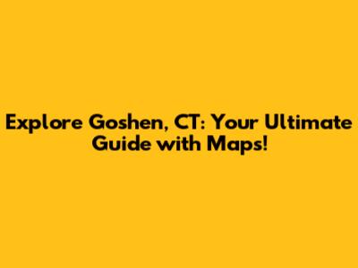 Explore Goshen, CT: Your Ultimate Guide with Maps!