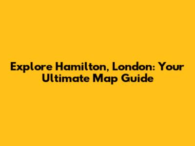 Explore Hamilton, London: Your Ultimate Map Guide