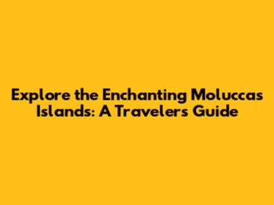 Explore the Enchanting Moluccas Islands: A Traveler's Guide
