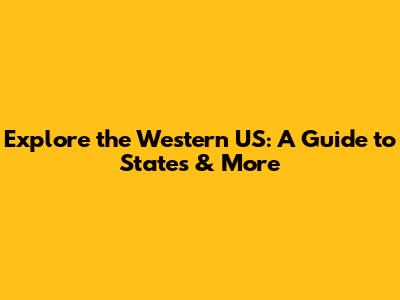 Explore the Western US: A Guide to States & More
