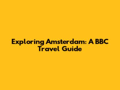 Exploring Amsterdam: A BBC Travel Guide