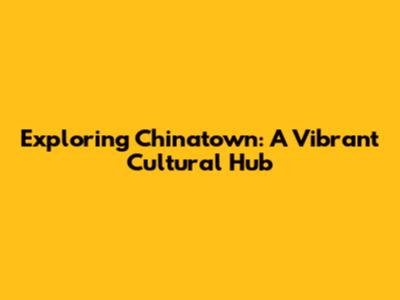 Exploring Chinatown: A Vibrant Cultural Hub