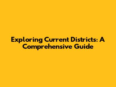 Exploring Current Districts: A Comprehensive Guide