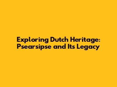 Exploring Dutch Heritage: Psearsipse and Its Legacy