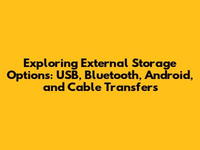 Exploring External Storage Options: USB, Bluetooth, Android, and Cable Transfers