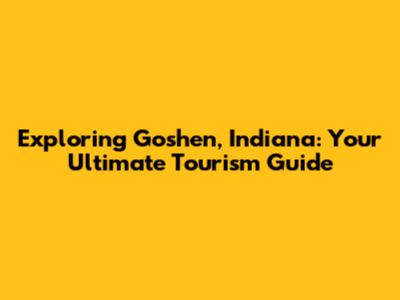 Exploring Goshen, Indiana: Your Ultimate Tourism Guide
