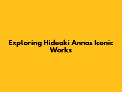 Exploring Hideaki Anno's Iconic Works