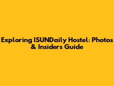 Exploring ISUNDaily Hostel: Photos & Insider's Guide