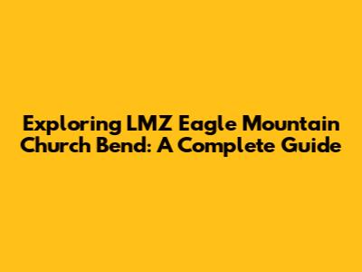 Exploring LMZ Eagle Mountain Church Bend: A Complete Guide
