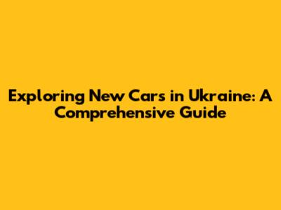 Exploring New Cars in Ukraine: A Comprehensive Guide
